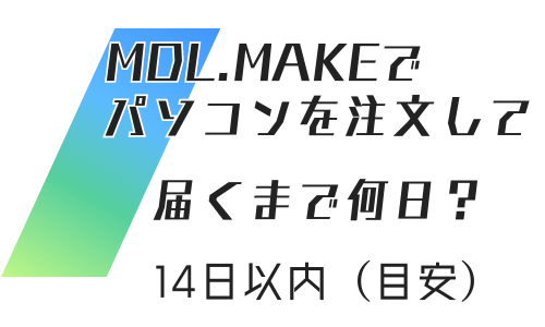 MDL.makeでパソコンを注文して届くまで何日？14日以内（目安）